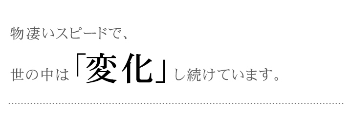 物凄いスピードで、世の中は変化し続ける